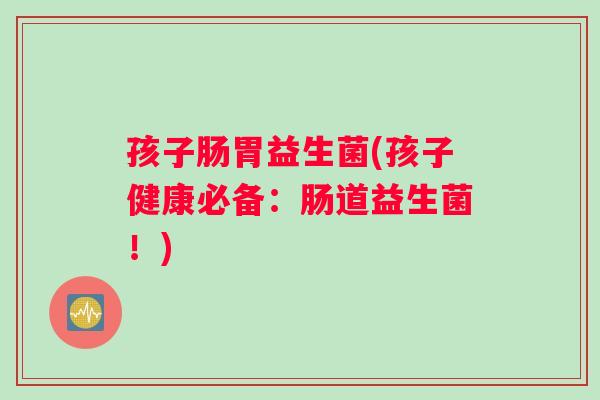 孩子肠胃益生菌(孩子健康必备：肠道益生菌！)