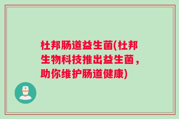 杜邦肠道益生菌(杜邦生物科技推出益生菌,助你维护肠道健康) 杜邦肠道益生菌(杜邦生物科技推出益生菌,助你维护肠道健康)