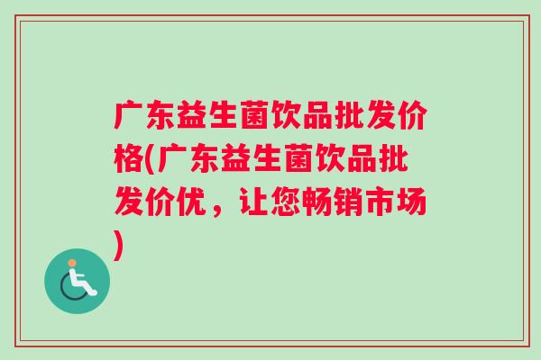 广东益生菌饮品批发价格(广东益生菌饮品批发价优,让您畅销市场) 广东益生菌饮品批发价格(广东益生菌饮品批发价优,让您畅销市场)