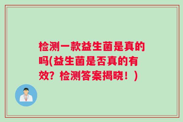 检测一款益生菌是真的吗(益生菌是否真的有效?检测答案揭晓!) 检测一款益生菌是真的吗(益生菌是否真的有效?检测答案揭晓!)