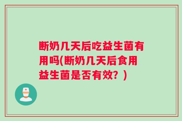 断奶几天后吃益生菌有用吗(断奶几天后食用益生菌是否有效？)
