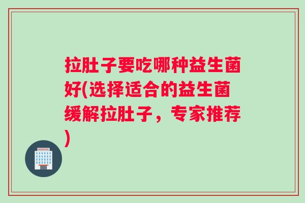 拉肚子要吃哪种益生菌好(选择适合的益生菌缓解拉肚子,专家推荐) 拉肚子要吃哪种益生菌好(选择适合的益生菌缓解拉肚子,专家推荐)