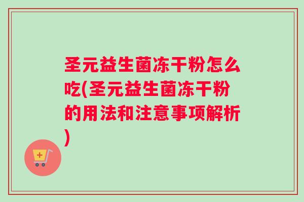 圣元益生菌冻干粉怎么吃(圣元益生菌冻干粉的用法和注意事项解析)