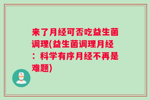 来了月经可否吃益生菌调理(益生菌调理月经：科学有序月经不再是难题)