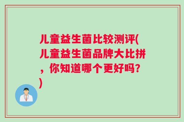 儿童益生菌比较测评(儿童益生菌品牌大比拼，你知道哪个更好吗？)