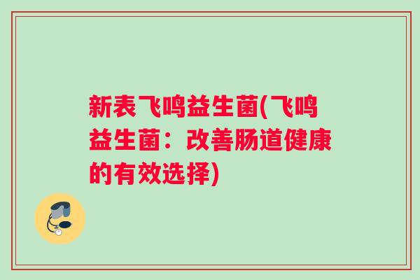 新表飞鸣益生菌(飞鸣益生菌：改善肠道健康的有效选择)