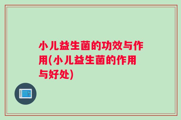 小儿益生菌的功效与作用(小儿益生菌的作用与好处)