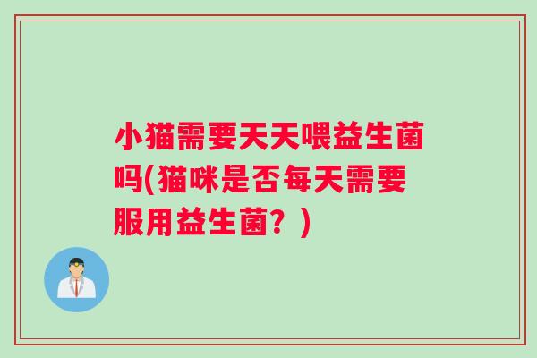 小猫需要天天喂益生菌吗(猫咪是否每天需要服用益生菌？)