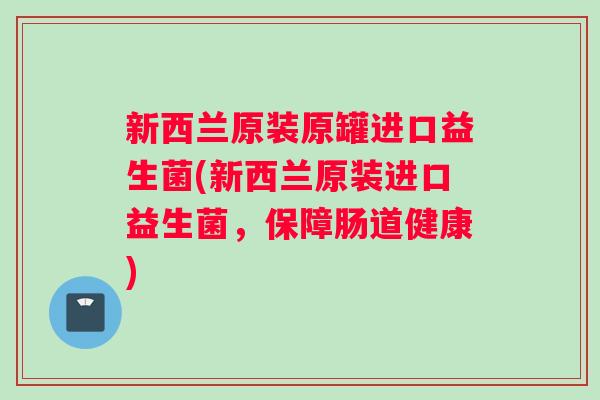 新西兰原装原罐进口益生菌(新西兰原装进口益生菌，保障肠道健康)