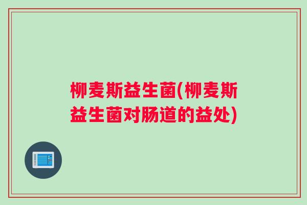 柳麦斯益生菌(柳麦斯益生菌对肠道的益处)
