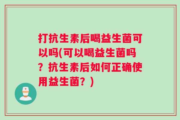打抗生素后喝益生菌可以吗(可以喝益生菌吗？抗生素后如何正确使用益生菌？)