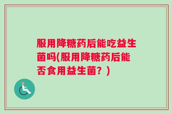 服用降糖药后能吃益生菌吗(服用降糖药后能否食用益生菌？)