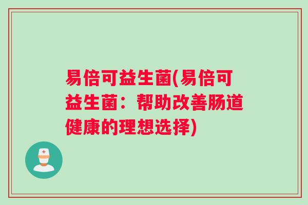 易倍可益生菌(易倍可益生菌:帮助改善肠道健康的理想选择) 易倍可益生菌(易倍可益生菌:帮助改善肠道健康的理想选择)