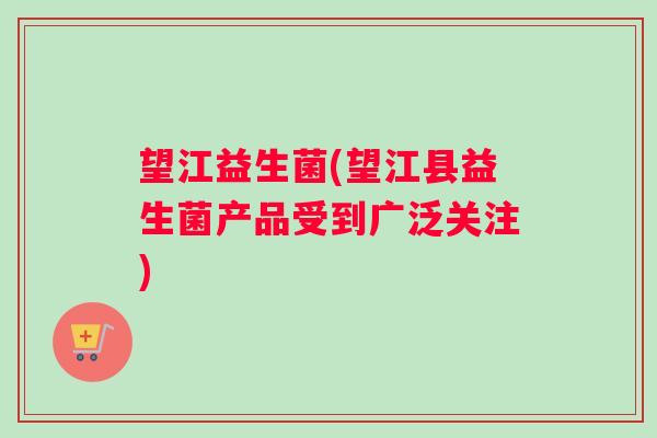 望江益生菌(望江县益生菌产品受到广泛关注)