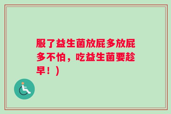 服了益生菌放屁多放屁多不怕,吃益生菌要趁早!) 服了益生菌放屁多放屁多不怕,吃益生菌要趁早!)
