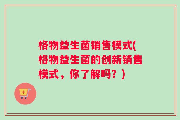 格物益生菌销售模式(格物益生菌的创新销售模式，你了解吗？)