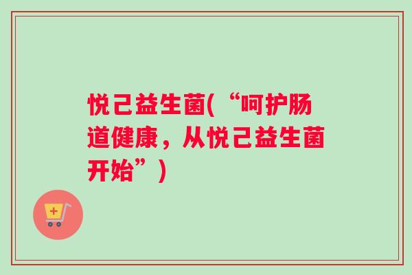 悦己益生菌(“呵护肠道健康,从悦己益生菌开始”) 悦己益生菌(“呵护肠道健康,从悦己益生菌开始”)