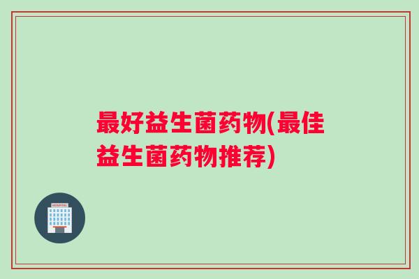 好益生菌(佳益生菌推荐) 好益生菌(佳益生菌推荐)