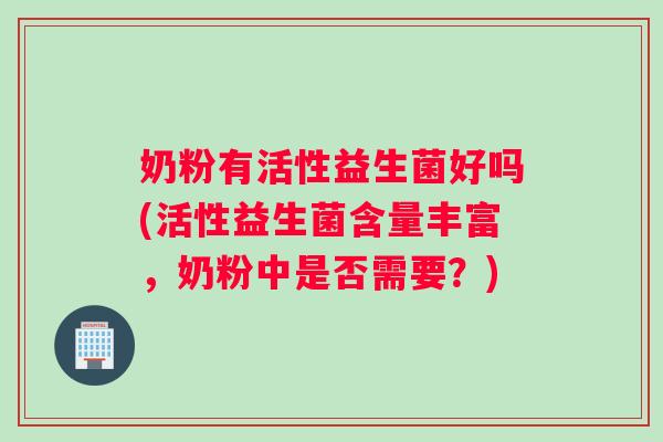 奶粉有活性益生菌好吗(活性益生菌含量丰富，奶粉中是否需要？)