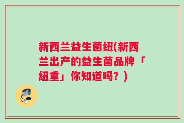 新西兰益生菌纽(新西兰出产的益生菌品牌「纽重」你知道吗？)
