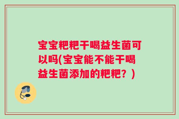 宝宝粑粑干喝益生菌可以吗(宝宝能不能干喝益生菌添加的粑粑？)