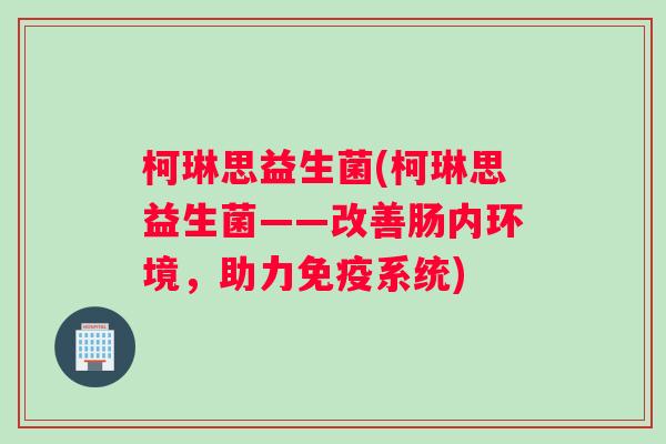 柯琳思益生菌(柯琳思益生菌——改善肠内环境，助力免疫系统)