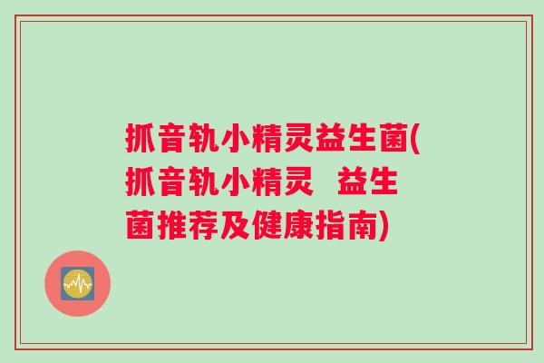 抓音轨小精灵益生菌(抓音轨小精灵  益生菌推荐及健康指南)