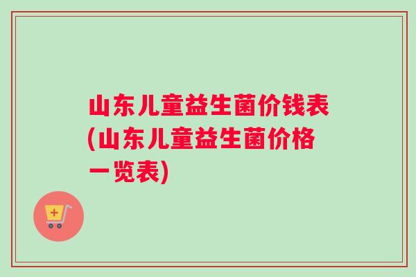 山东儿童益生菌价钱表(山东儿童益生菌价格一览表)