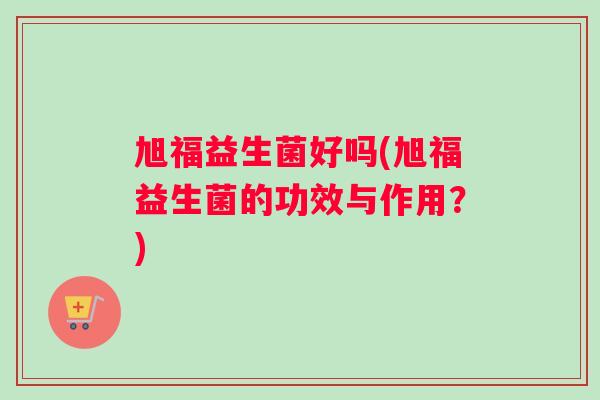 旭福益生菌好吗(旭福益生菌的功效与作用？)