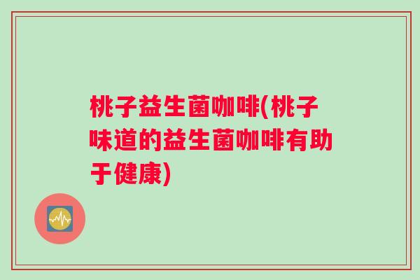 桃子益生菌咖啡(桃子味道的益生菌咖啡有助于健康) 桃子益生菌咖啡(桃子味道的益生菌咖啡有助于健康)