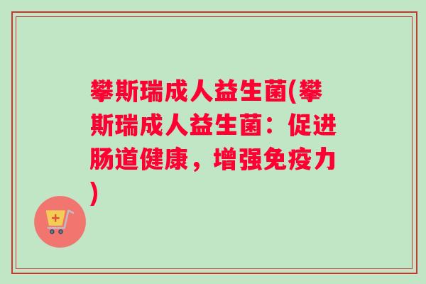 攀斯瑞成人益生菌(攀斯瑞成人益生菌：促进肠道健康，增强免疫力)