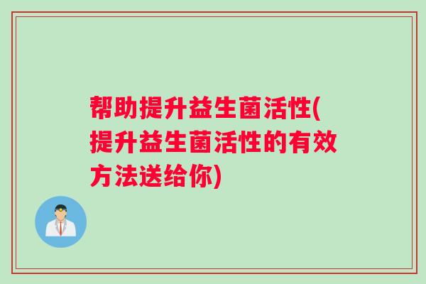 帮助提升益生菌活性(提升益生菌活性的有效方法送给你)