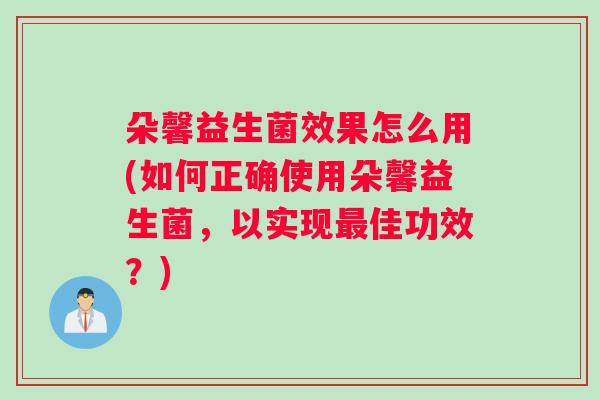 朵馨益生菌效果怎么用(如何正确使用朵馨益生菌，以实现最佳功效？)
