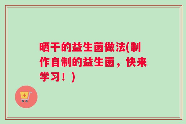 晒干的益生菌做法(制作自制的益生菌，快来学习！)