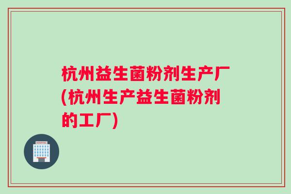 杭州益生菌粉剂生产厂(杭州生产益生菌粉剂的工厂) 杭州益生菌粉剂生产厂(杭州生产益生菌粉剂的工厂)