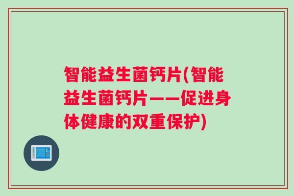 智能益生菌钙片(智能益生菌钙片——促进身体健康的双重保护)