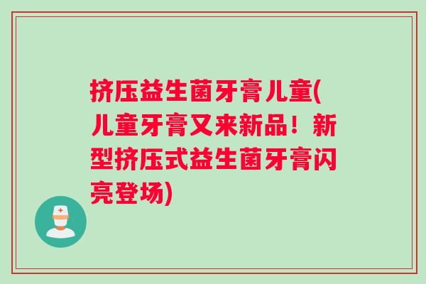 挤压益生菌牙膏儿童(儿童牙膏又来新品!新型挤压式益生菌牙膏闪亮登场) 挤压益生菌牙膏儿童(儿童牙膏又来新品!新型挤压式益生菌牙膏闪亮登场)