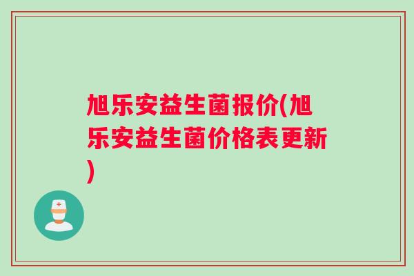 旭乐安益生菌报价(旭乐安益生菌价格表更新) 旭乐安益生菌报价(旭乐安益生菌价格表更新)