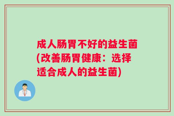 成人肠胃不好的益生菌(改善肠胃健康：选择适合成人的益生菌)