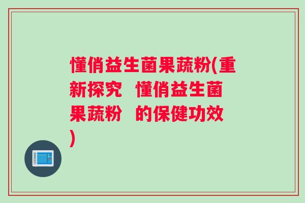 懂俏益生菌果蔬粉(重新探究 懂俏益生菌果蔬粉 的保健功效) 懂俏益生菌果蔬粉(重新探究 懂俏益生菌果蔬粉 的保健功效)
