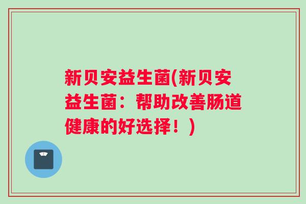 新贝安益生菌(新贝安益生菌：帮助改善肠道健康的好选择！)