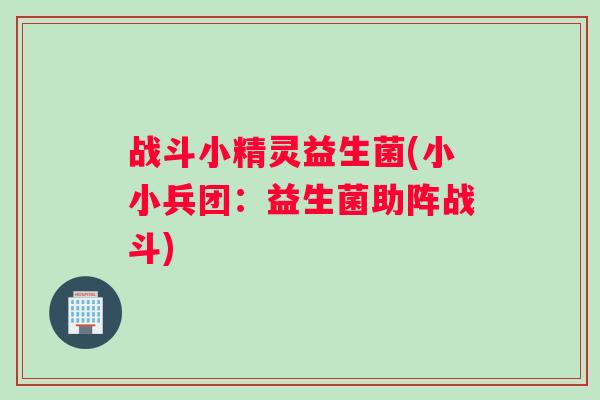 战斗小精灵益生菌(小小兵团:益生菌助阵战斗) 战斗小精灵益生菌(小小兵团:益生菌助阵战斗)