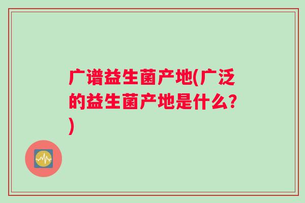 广谱益生菌产地(广泛的益生菌产地是什么？)