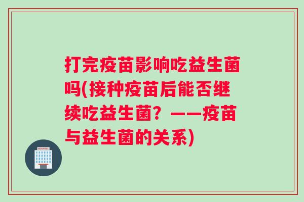 打完疫苗影响吃益生菌吗(接种疫苗后能否继续吃益生菌?——疫苗与益生菌的关系) 打完疫苗影响吃益生菌吗(接种疫苗后能否继续吃益生菌?——疫苗与益生菌的关系)