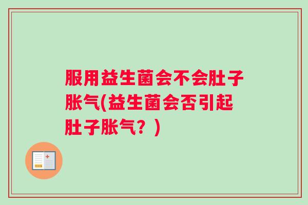 服用益生菌会不会肚子胀气(益生菌会否引起肚子胀气？)