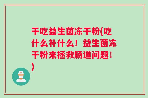 干吃益生菌冻干粉(吃什么补什么！益生菌冻干粉来拯救肠道问题！)