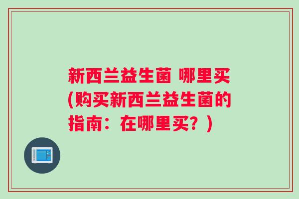 新西兰益生菌 哪里买(购买新西兰益生菌的指南：在哪里买？)