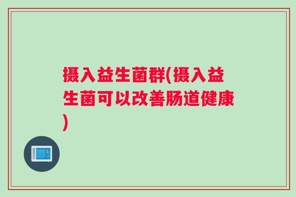 摄入益生菌群(摄入益生菌可以改善肠道健康)