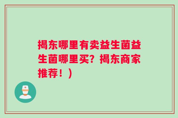 揭东哪里有卖益生菌益生菌哪里买?揭东商家推荐!) 揭东哪里有卖益生菌益生菌哪里买?揭东商家推荐!)
