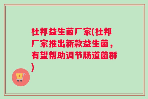 杜邦益生菌厂家(杜邦厂家推出新款益生菌，有望帮助调节肠道菌群)
